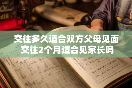 交往多久适合双方父母见面 交往2个月适合见家长吗