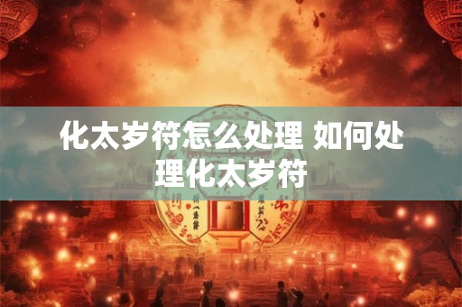化太岁符怎么处理 如何处理化太岁符 化太岁符怎么处理 如何处理化太岁符