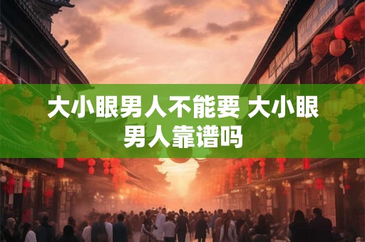 大小眼男人不能要 大小眼男人靠谱吗 大小眼男人不能要 大小眼男人靠谱吗