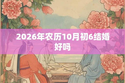 2026年农历10月初6结婚好吗 2026年农历10月初6结婚好吗