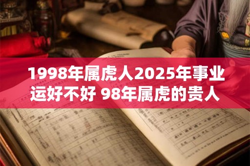 1998年属虎人2025年事业运好不好 98年属虎的贵人属相 1998年属虎人2025年事业运好不好 98年属虎的贵人属相