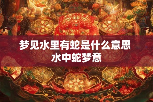 梦见水里有蛇是什么意思 水中蛇梦意 梦见水里有蛇是什么意思 水中蛇梦意