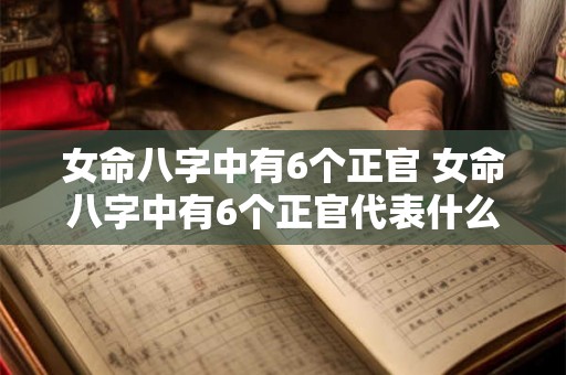 女命八字中有6个正官 女命八字中有6个正官代表什么 女命八字中有6个正官 女命八字中有6个正官代表什么