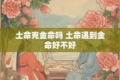土命克金命吗 土命遇到金命好不好
