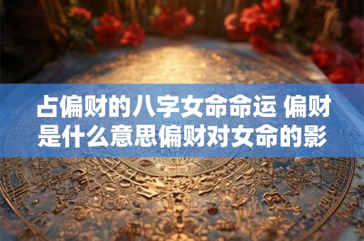 占偏财的八字女命命运 偏财是什么意思偏财对女命的影 占偏财的八字女命命运 偏财是什么意思偏财对女命的影
