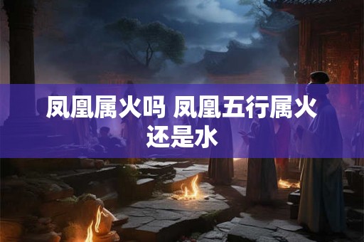 凤凰属火吗 凤凰五行属火还是水 凤凰属火吗 凤凰五行属火还是水