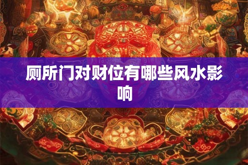 厕所门对财位有哪些风水影响 厕所门对财位有哪些风水影响