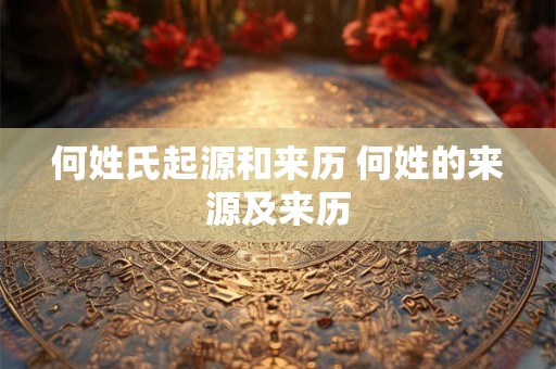 何姓氏起源和来历 何姓的来源及来历