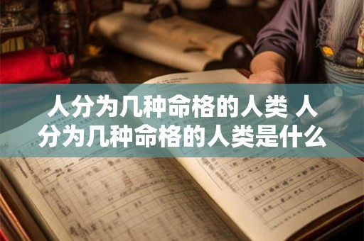人分为几种命格的人类 人分为几种命格的人类是什么 人分为几种命格的人类 人分为几种命格的人类是什么