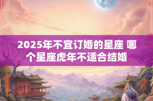 2025年不宜订婚的星座 哪个星座虎年不适合结婚