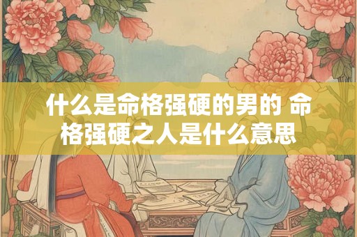 什么是命格强硬的男的 命格强硬之人是什么意思