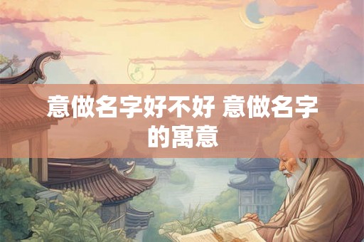 意做名字好不好 意做名字的寓意 意做名字好不好 意做名字的寓意