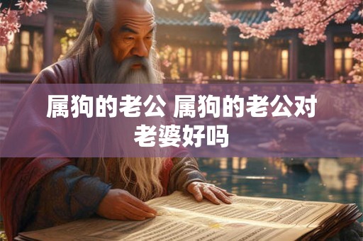 属狗的老公 属狗的老公对老婆好吗 属狗的老公 属狗的老公对老婆好吗