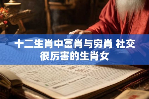 十二生肖中富肖与穷肖 社交很厉害的生肖女 十二生肖中富肖与穷肖 社交很厉害的生肖女