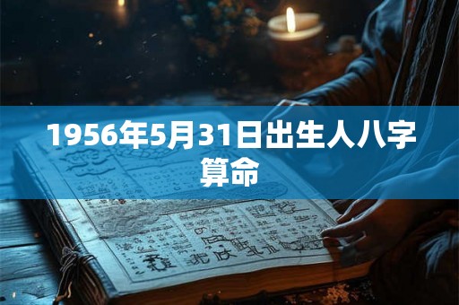 1956年5月31日出生人八字算命 1956年5月31日出生人八字算命