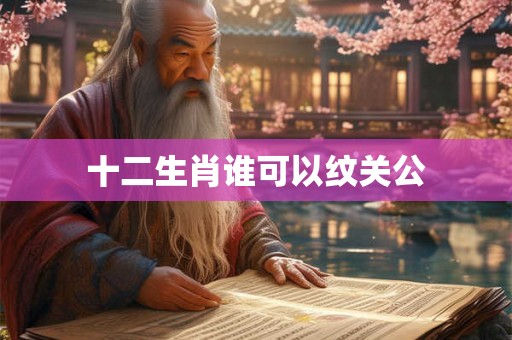 十二生肖谁可以纹关公 十二生肖谁可以纹关公