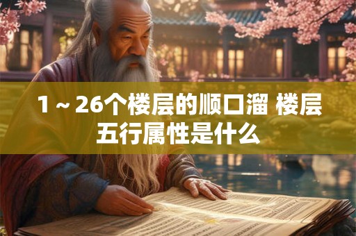 1~26个楼层的顺口溜 楼层五行属性是什么 1~26个楼层的顺口溜 楼层五行属性是什么