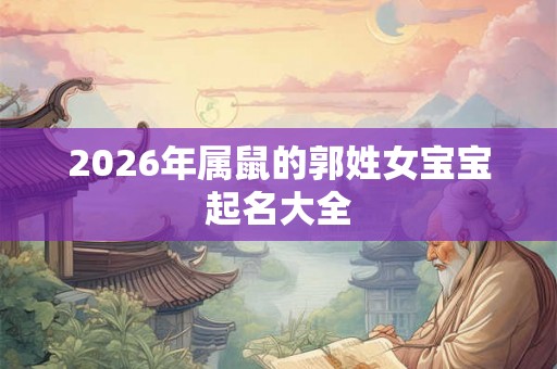 2026年属鼠的郭姓女宝宝起名大全 2026年属鼠的郭姓女宝宝起名大全