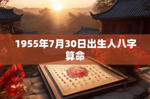 1955年7月30日出生人八字算命 1955年7月30日出生人八字算命