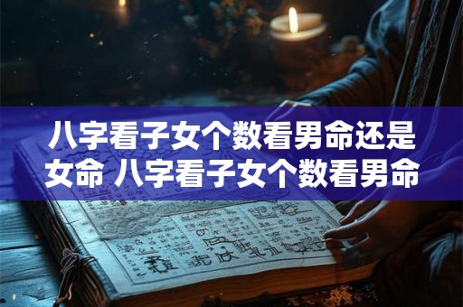 八字看子女个数看男命还是女命 八字看子女个数看男命还是女命好 八字看子女个数看男命还是女命 八字看子女个数看男命还是女命好