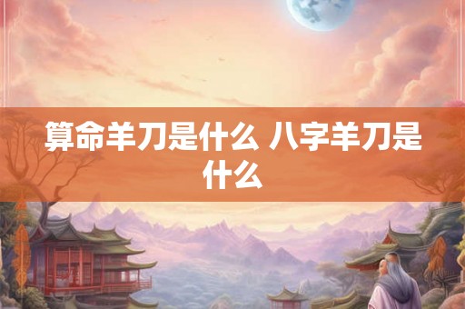 算命羊刀是什么 八字羊刀是什么 算命羊刀是什么 八字羊刀是什么
