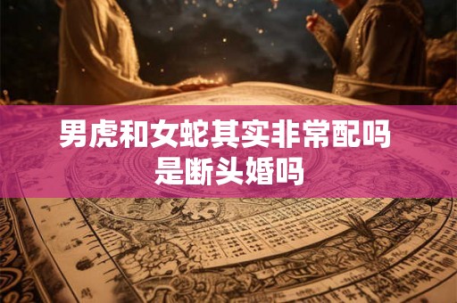 男虎和女蛇其实非常配吗 是断头婚吗 男虎和女蛇其实非常配吗 是断头婚吗