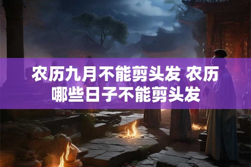 农历九月不能剪头发 农历哪些日子不能剪头发 农历九月不能剪头发 农历哪些日子不能剪头发