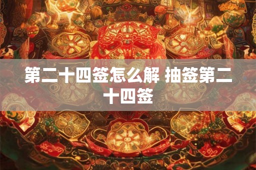 第二十四签怎么解 抽签第二十四签 第二十四签怎么解 抽签第二十四签