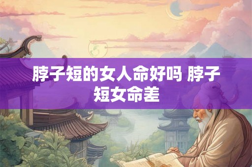 脖子短的女人命好吗 脖子短女命差 脖子短的女人命好吗 脖子短女命差