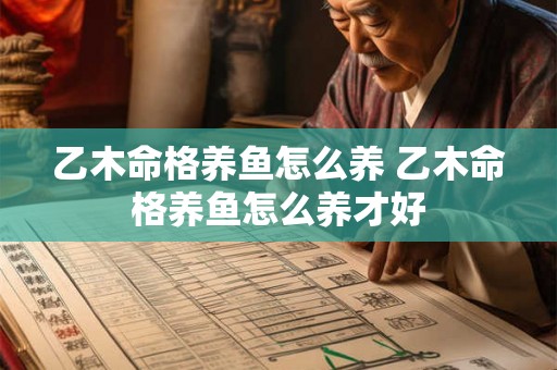 乙木命格养鱼怎么养 乙木命格养鱼怎么养才好 乙木命格养鱼怎么养 乙木命格养鱼怎么养才好