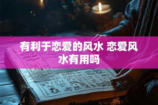 有利于恋爱的风水 恋爱风水有用吗 有利于恋爱的风水 恋爱风水有用吗