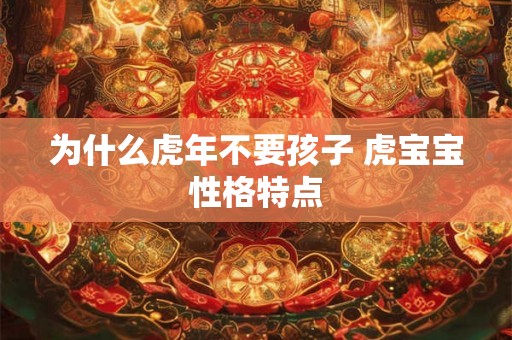 为什么虎年不要孩子 虎宝宝性格特点 为什么虎年不要孩子 虎宝宝性格特点