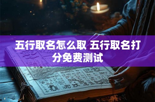 五行取名怎么取 五行取名打分免费测试 五行取名怎么取 五行取名打分免费测试