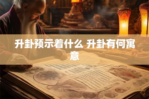 升卦预示着什么 升卦有何寓意 升卦预示着什么 升卦有何寓意