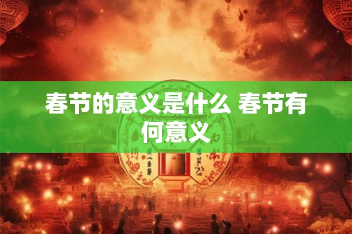 春节的意义是什么 春节有何意义 春节的意义是什么 春节有何意义