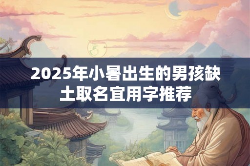 2025年小暑出生的男孩缺土取名宜用字推荐 2025年小暑出生的男孩缺土取名宜用字推荐