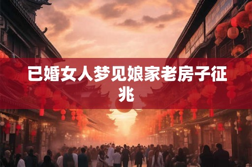 已婚女人梦见娘家老房子征兆