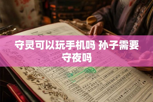 守灵可以玩手机吗 孙子需要守夜吗 守灵可以玩手机吗 孙子需要守夜吗