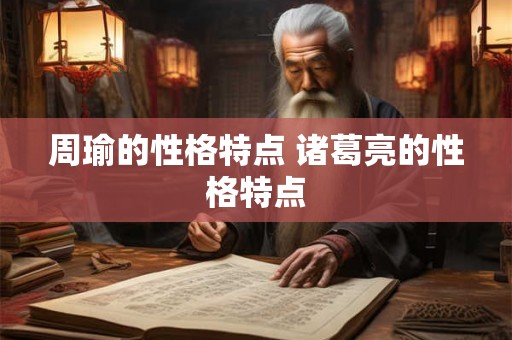 周瑜的性格特点 诸葛亮的性格特点 周瑜的性格特点 诸葛亮的性格特点