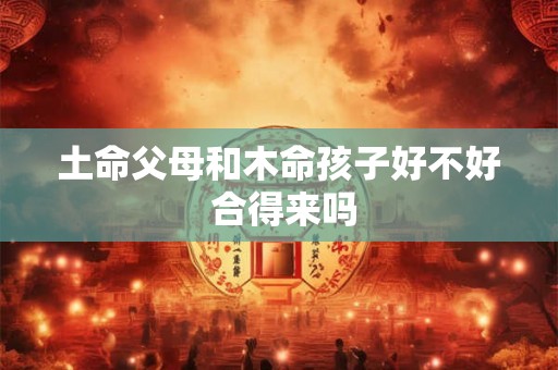 土命父母和木命孩子好不好 合得来吗 土命父母和木命孩子好不好 合得来吗
