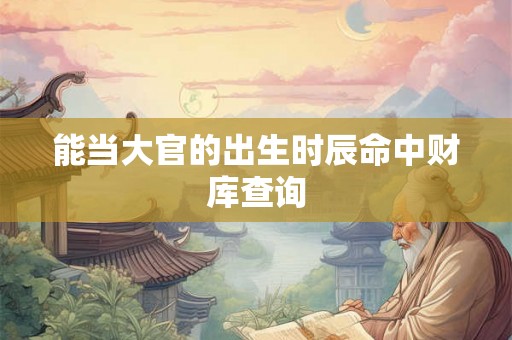 能当大官的出生时辰命中财库查询