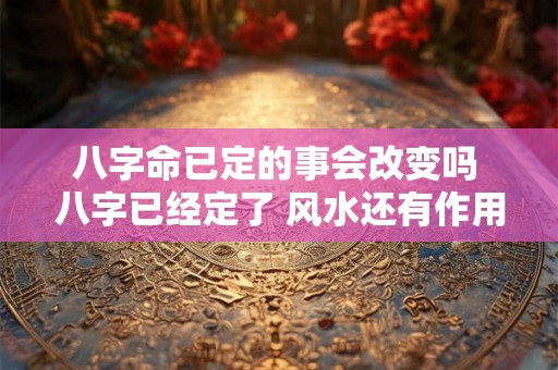 八字命已定的事会改变吗 八字已经定了 风水还有作用吗 八字命已定的事会改变吗 八字已经定了 风水还有作用吗