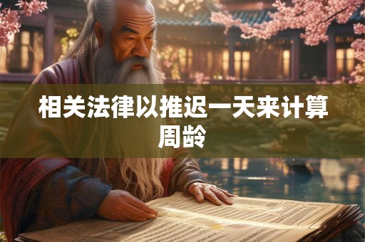 相关法律以推迟一天来计算周龄 相关法律以推迟一天来计算周龄