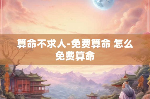 算命不求人-免费算命 怎么免费算命 算命不求人-免费算命 怎么免费算命