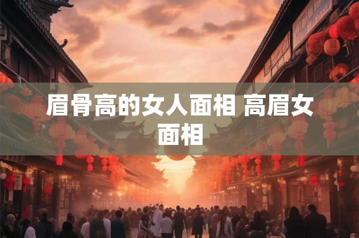 眉骨高的女人面相 高眉女面相