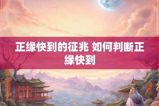 正缘快到的征兆 如何判断正缘快到 正缘快到的征兆 如何判断正缘快到