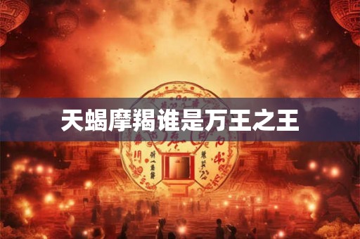 天蝎摩羯谁是万王之王