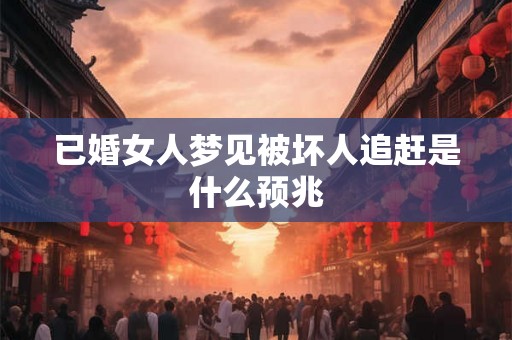 已婚女人梦见被坏人追赶是什么预兆 已婚女人梦见被坏人追赶是什么预兆