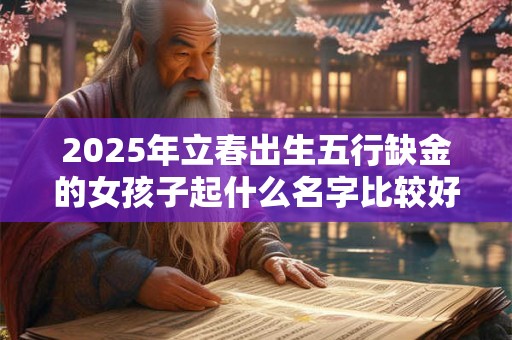 2025年立春出生五行缺金的女孩子起什么名字比较好 2025年立春出生五行缺金的女孩子起什么名字比较好