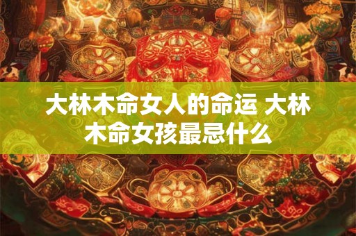 大林木命女人的命运 大林木命女孩最忌什么 大林木命女人的命运 大林木命女孩最忌什么